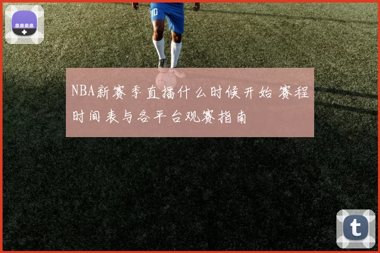 NBA新赛季直播什么时候开始 赛程时间表与各平台观赛指南