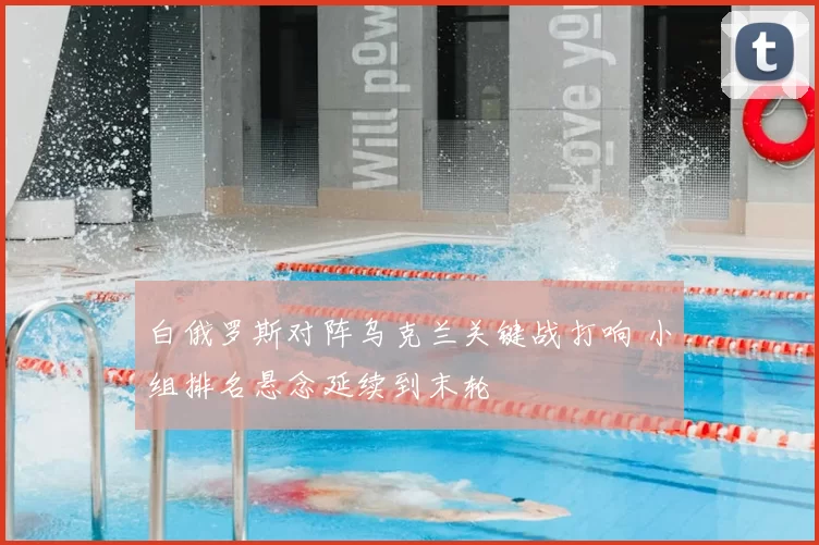 白俄罗斯对阵乌克兰关键战打响 小组排名悬念延续到末轮