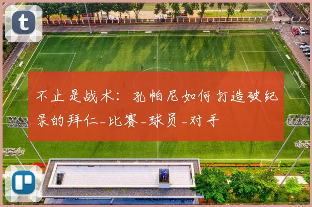 不止是战术：孔帕尼如何打造破纪录的拜仁_比赛_球员_对手