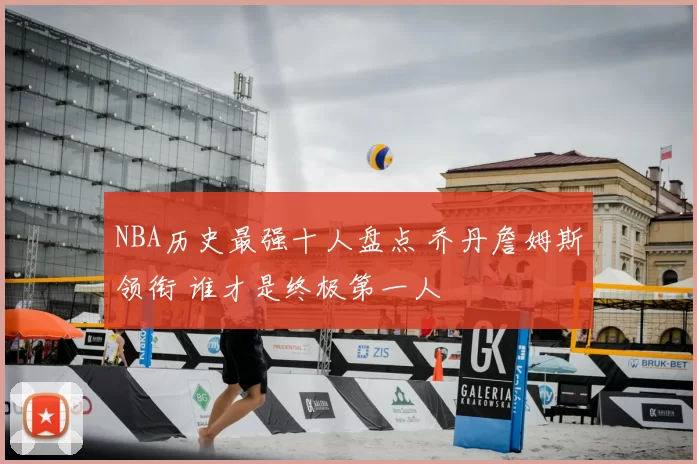 NBA历史最强十人盘点 乔丹詹姆斯领衔 谁才是终极第一人