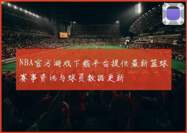 NBA官方游戏下载平台提供最新篮球赛事资讯与球员数据更新