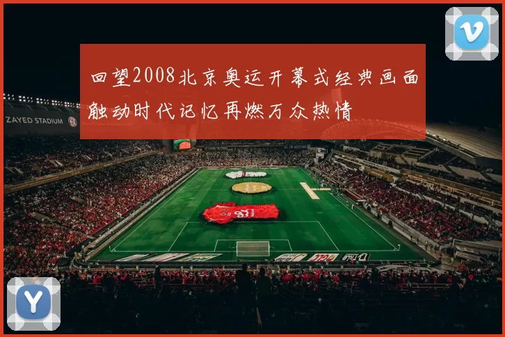 回望2008北京奥运开幕式经典画面触动时代记忆再燃万众热情