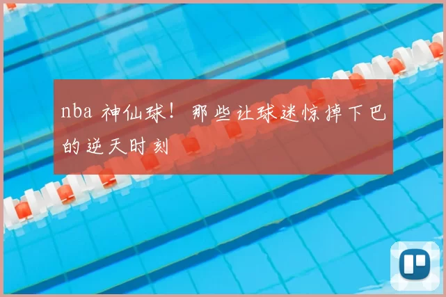 nba 神仙球！那些让球迷惊掉下巴的逆天时刻