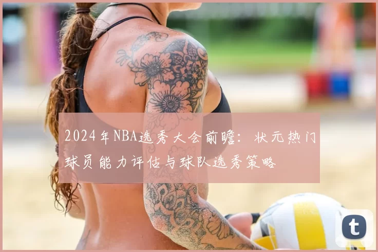 2024年NBA选秀大会前瞻:状元热门球员能力评估与球队选秀策略