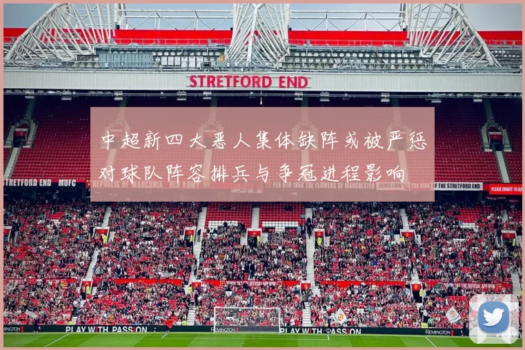 中超新四大恶人集体缺阵或被严惩对球队阵容排兵与争冠进程影响