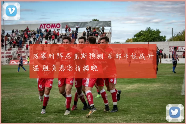 活塞对阵尼克斯预测 东部卡位战升温 胜负悬念待揭晓