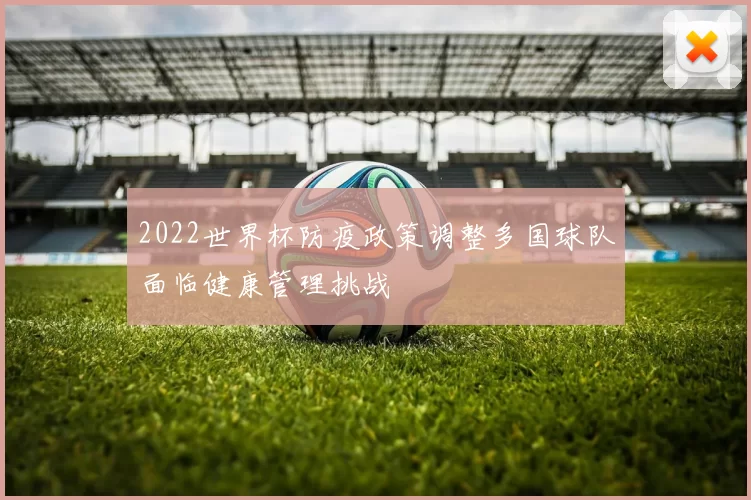 2022世界杯防疫政策调整多国球队面临健康管理挑战