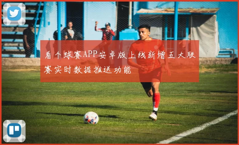 看个球赛APP安卓版上线新增五大联赛实时数据推送功能