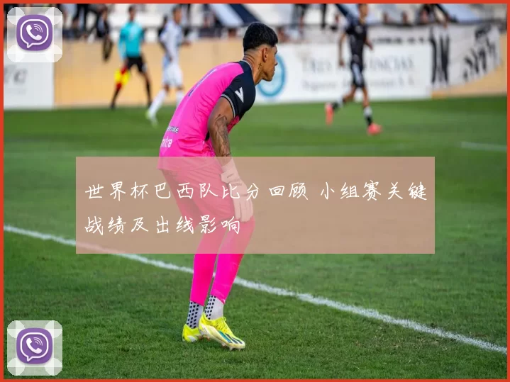 世界杯巴西队比分回顾 小组赛关键战绩及出线影响