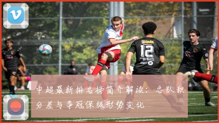 中超最新排名榜简介解读:各队积分差与争冠保级形势变化