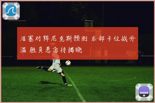 活塞对阵尼克斯预测 东部卡位战升温 胜负悬念待揭晓