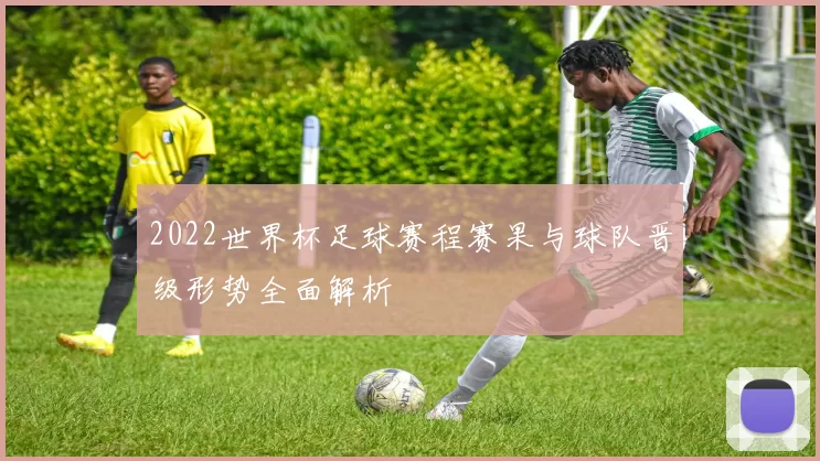 2022世界杯足球赛程赛果与球队晋级形势全面解析