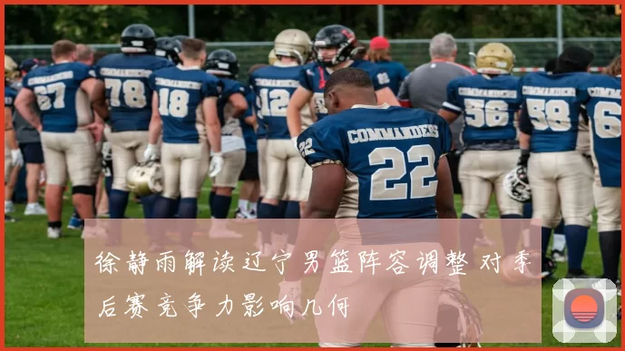 徐静雨解读辽宁男篮阵容调整 对季后赛竞争力影响几何