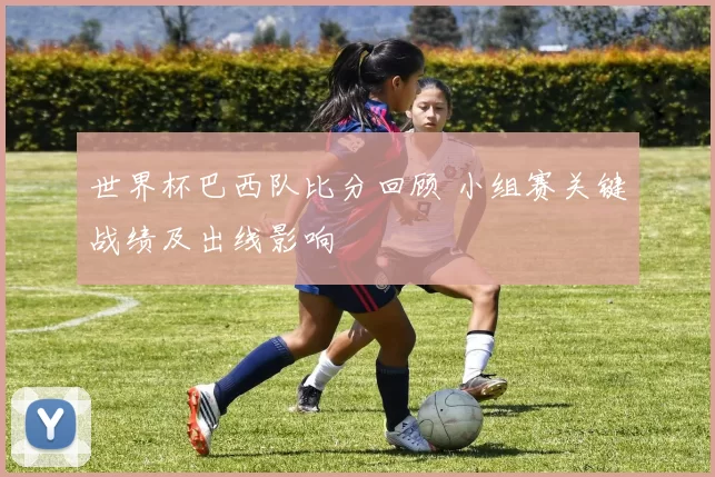 世界杯巴西队比分回顾 小组赛关键战绩及出线影响