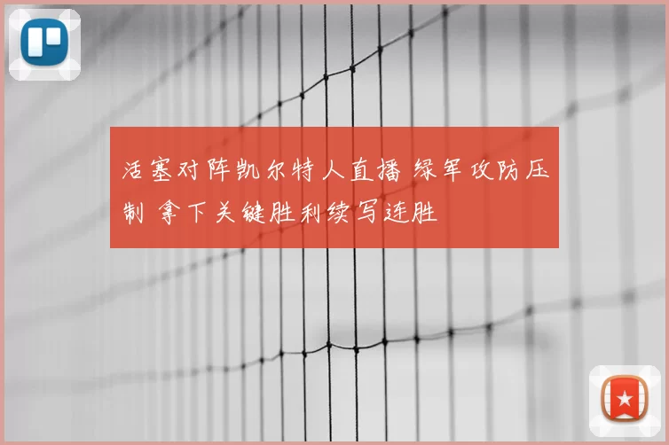 活塞对阵凯尔特人直播 绿军攻防压制 拿下关键胜利续写连胜
