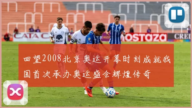 回望2008北京奥运开幕时刻成就我国首次承办奥运盛会辉煌传奇