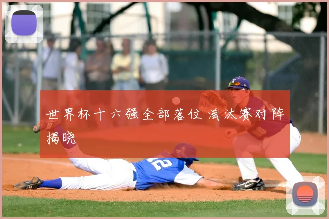 世界杯十六强全部落位 淘汰赛对阵揭晓