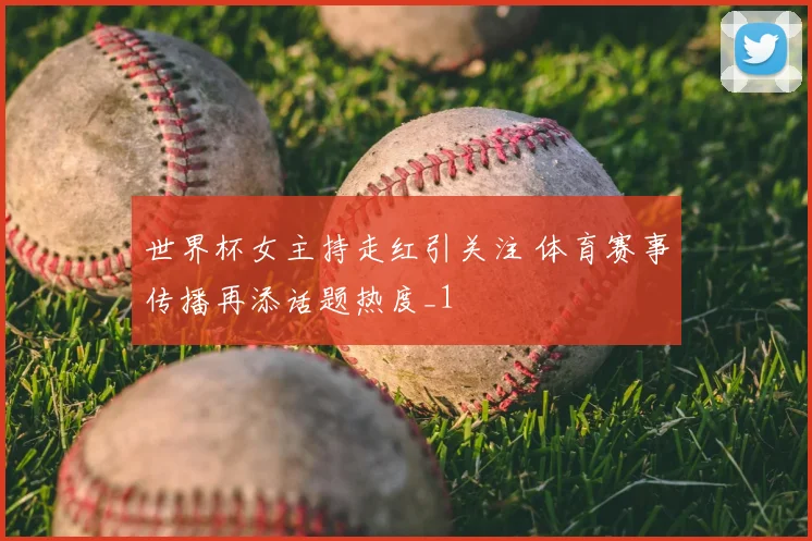 世界杯女主持走红引关注 体育赛事传播再添话题热度_1