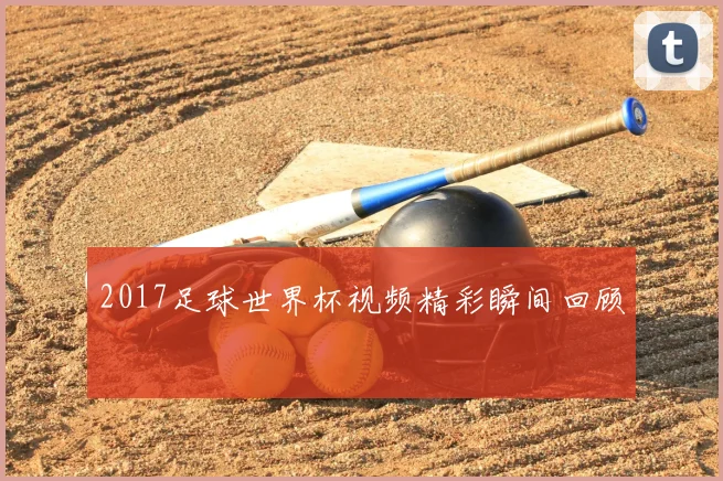 2017足球世界杯视频精彩瞬间回顾