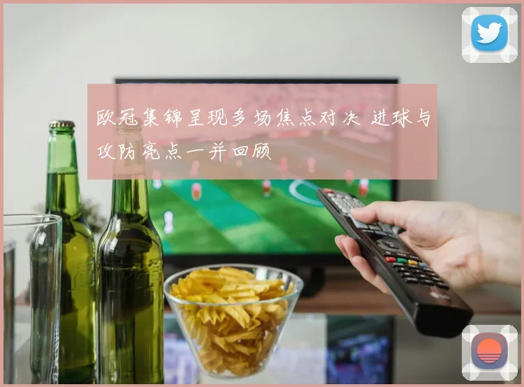 欧冠集锦呈现多场焦点对决 进球与攻防亮点一并回顾