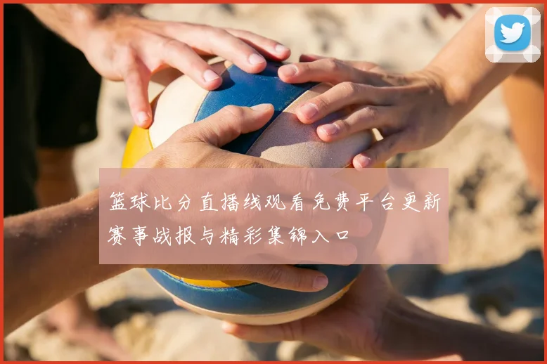 篮球比分直播线观看免费平台更新赛事战报与精彩集锦入口
