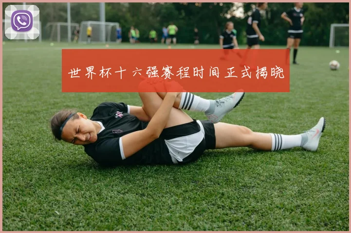 世界杯十六强赛程时间正式揭晓