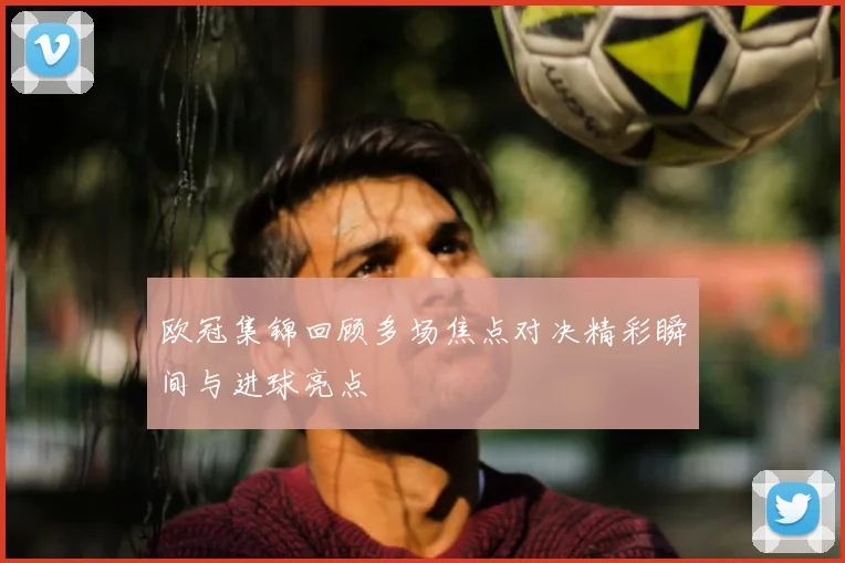 欧冠集锦回顾多场焦点对决精彩瞬间与进球亮点