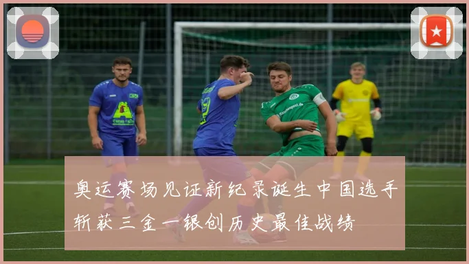 奥运赛场见证新纪录诞生中国选手斩获三金一银创历史最佳战绩