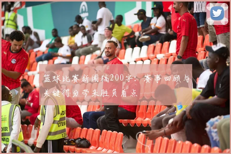 篮球比赛新闻稿200字：赛事回顾与关键得分带来胜负看点