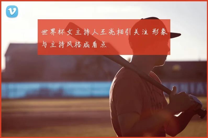 世界杯女主持人王亮相引关注 形象与主持风格成看点