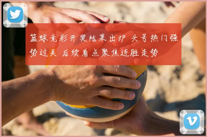 篮球竞彩开奖结果出炉 头号热门强势过关 后续看点聚焦连胜走势