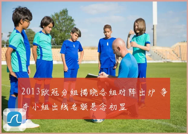 2013欧冠分组揭晓各组对阵出炉 争夺小组出线名额悬念初显