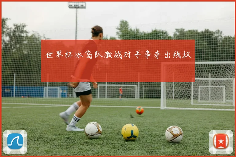 世界杯冰岛队激战对手争夺出线权