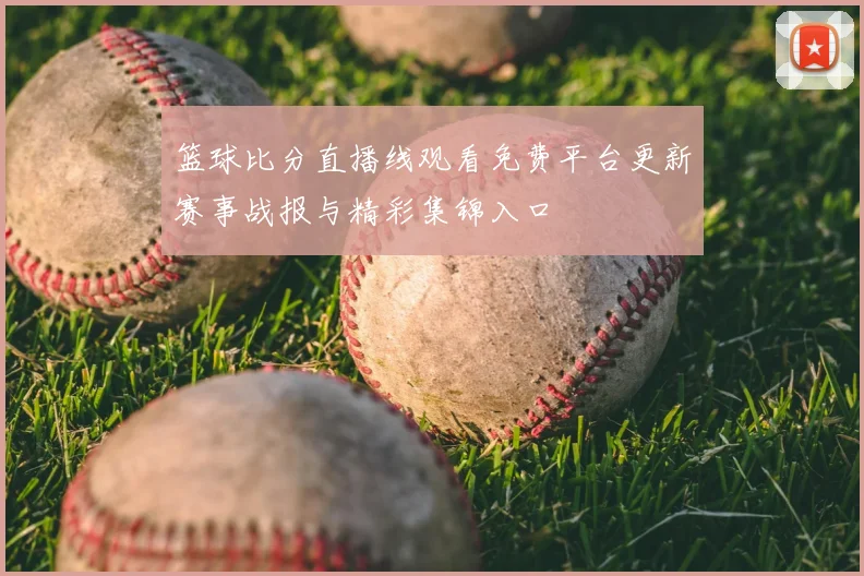 篮球比分直播线观看免费平台更新赛事战报与精彩集锦入口
