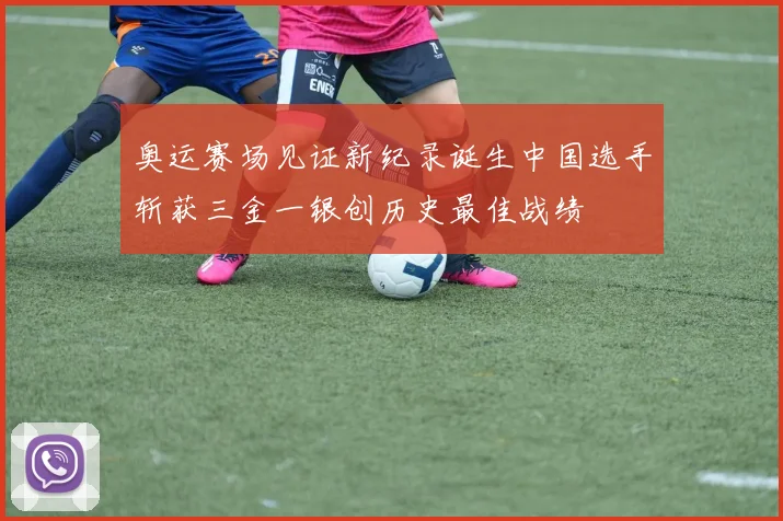 奥运赛场见证新纪录诞生中国选手斩获三金一银创历史最佳战绩