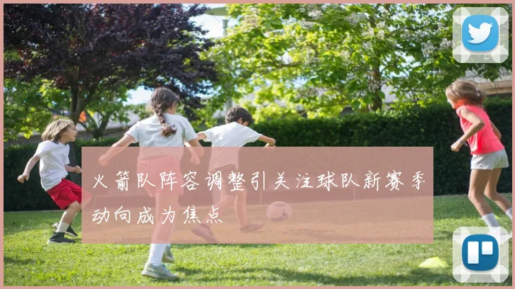 火箭队阵容调整引关注球队新赛季动向成为焦点