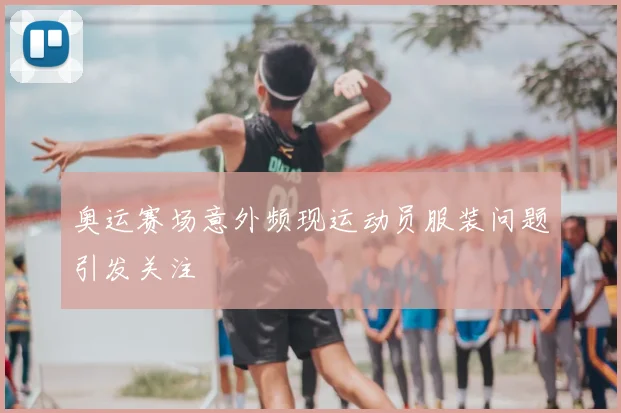 奥运赛场意外频现运动员服装问题引发关注