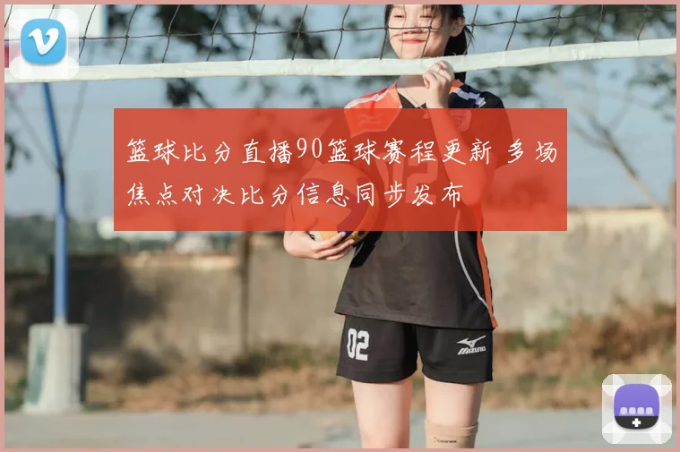 篮球比分直播90篮球赛程更新 多场焦点对决比分信息同步发布