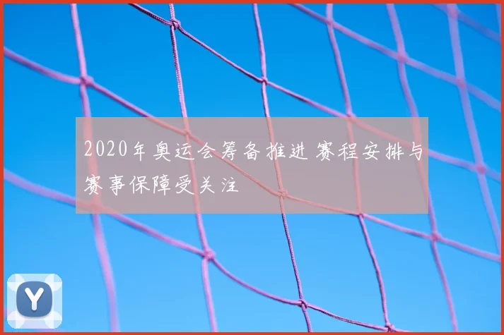 2020年奥运会筹备推进 赛程安排与赛事保障受关注