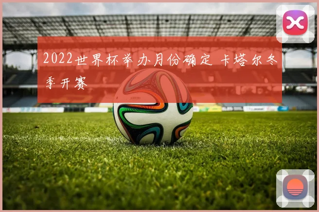 2022世界杯举办月份确定 卡塔尔冬季开赛