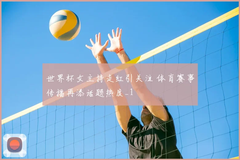 世界杯女主持走红引关注 体育赛事传播再添话题热度_1
