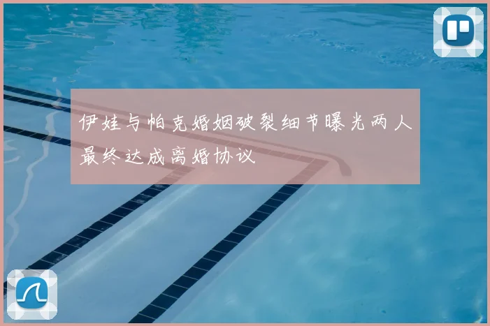 伊娃与帕克婚姻破裂细节曝光两人最终达成离婚协议