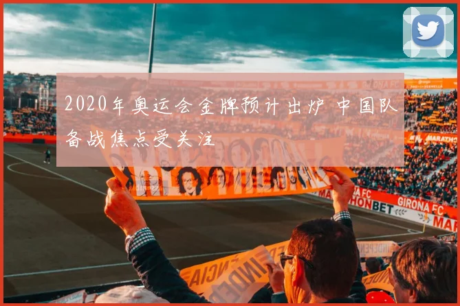 2020年奥运会金牌预计出炉 中国队备战焦点受关注
